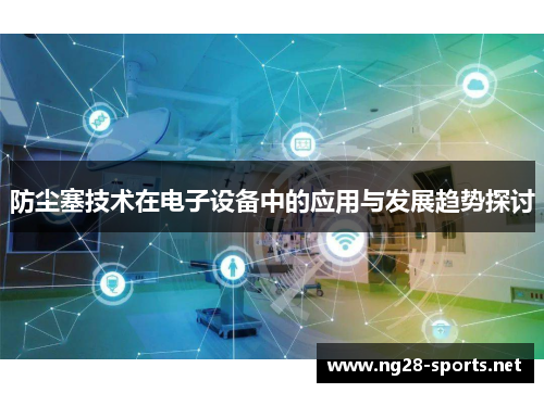 防尘塞技术在电子设备中的应用与发展趋势探讨