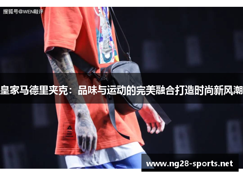 皇家马德里夹克：品味与运动的完美融合打造时尚新风潮