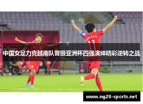 中国女足力克越南队晋级亚洲杯四强演绎精彩逆转之战