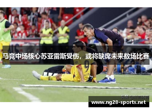 马竞中场核心苏亚雷斯受伤，或将缺席未来数场比赛