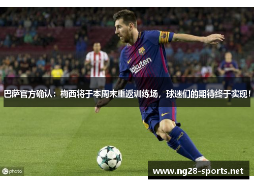 巴萨官方确认：梅西将于本周末重返训练场，球迷们的期待终于实现！