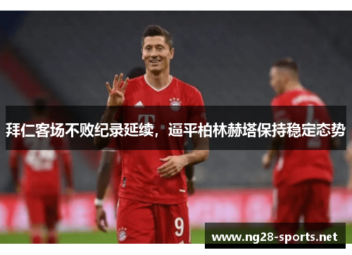 拜仁客场不败纪录延续，逼平柏林赫塔保持稳定态势