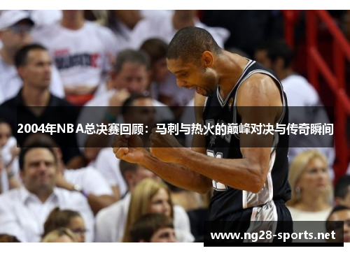 2004年NBA总决赛回顾：马刺与热火的巅峰对决与传奇瞬间