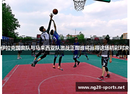 伊拉克国奥队与马来西亚队激战正酣谁将赢得这场精彩对决