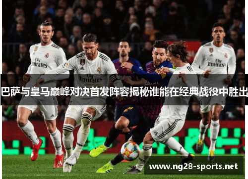巴萨与皇马巅峰对决首发阵容揭秘谁能在经典战役中胜出