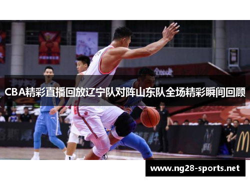 CBA精彩直播回放辽宁队对阵山东队全场精彩瞬间回顾